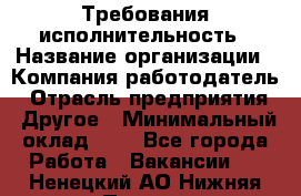 Требования исполнительность › Название организации ­ Компания-работодатель › Отрасль предприятия ­ Другое › Минимальный оклад ­ 1 - Все города Работа » Вакансии   . Ненецкий АО,Нижняя Пеша с.